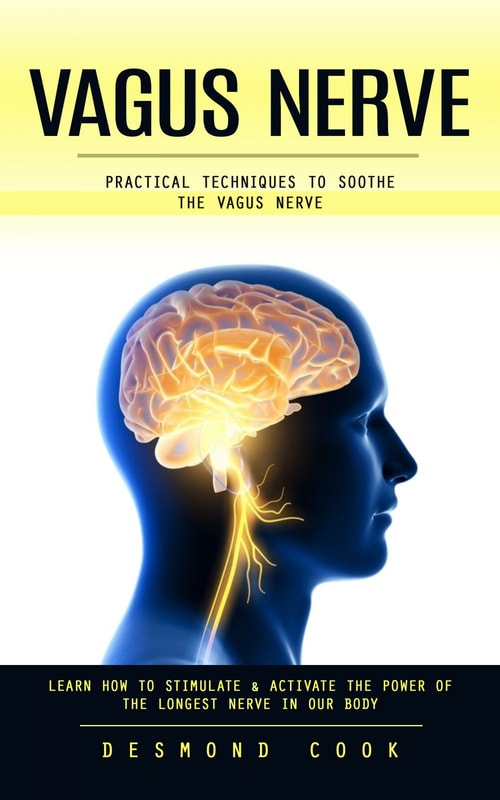 Vagus Nerve: Practical Techniques to Soothe the Vagus Nerve (Learn How to Stimulate & Activate the Power of the Longest Nerve in Our Body)