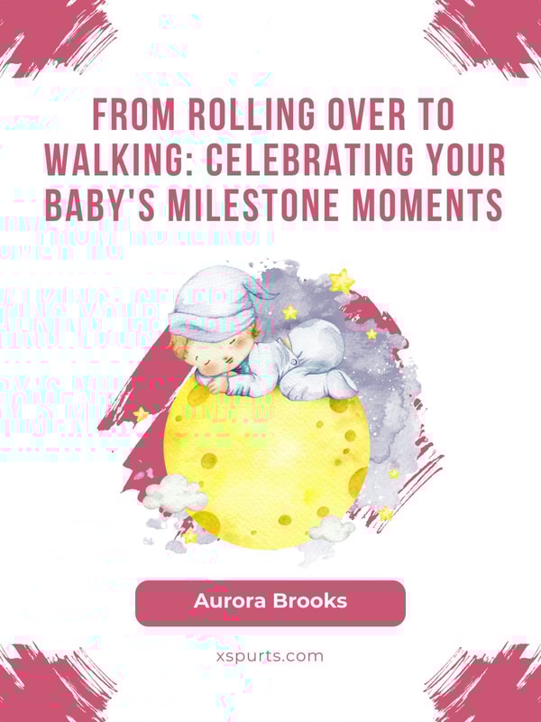 From Rolling Over to Walking- Celebrating Your Baby's Milestone Moments