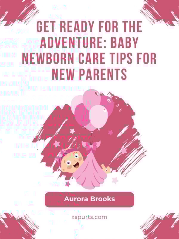 Get Ready for the Adventure- Baby Newborn Care Tips for New Parents