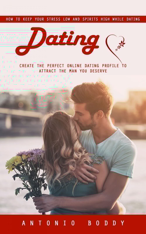 Dating: How to Keep Your Stress Low and Spirits High While Dating (Create the Perfect Online Dating Profile to Attract the Man You Deserve)