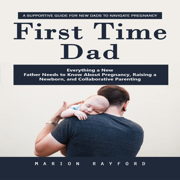 First Time Dad: A Supportive Guide for New Dads to Navigate Pregnancy (Everything a New Father Needs to Know About Pregnancy, Raising a Newborn, and Collaborative Parenting)