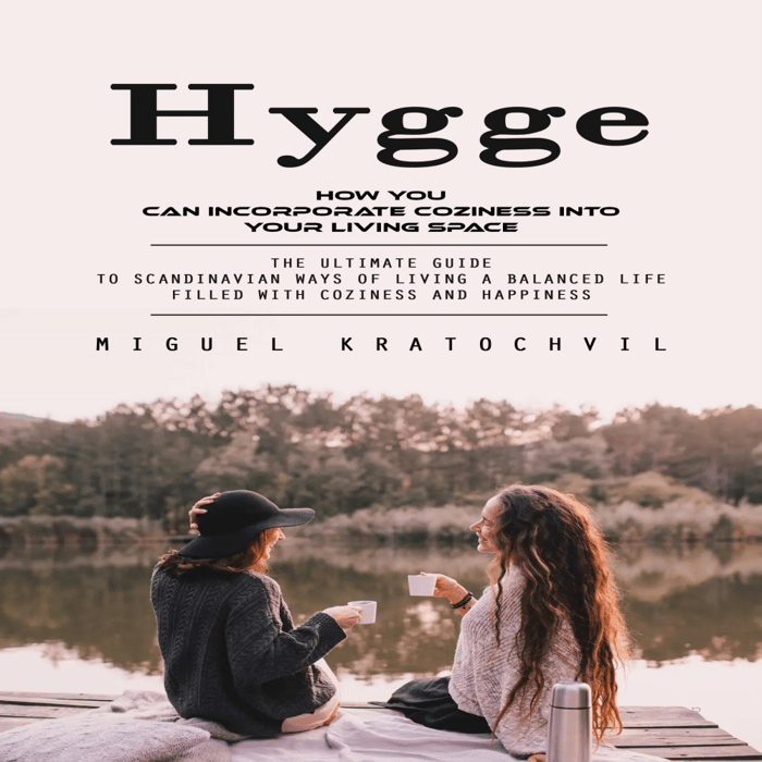 Hygge: How You Can Incorporate Coziness Into Your Living Space (The Ultimate Guide to Scandinavian Ways of Living a Balanced Life Filled With Coziness and Happiness)
