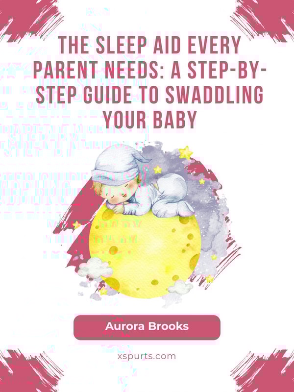 The Sleep Aid Every Parent Needs- A Step-by-Step Guide to Swaddling Your Baby