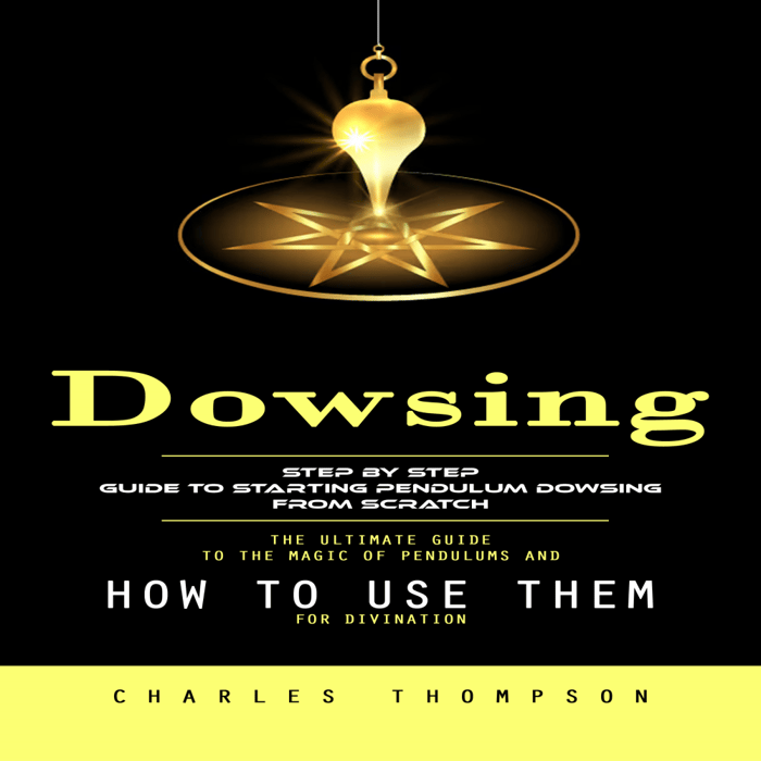 Dowsing: Step by Step Guide to Starting Pendulum Dowsing From Scratch (The Ultimate Guide to the Magic of Pendulums and How to Use Them for Divination)