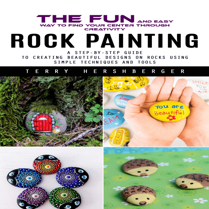 Rock Painting: The Fun and Easy Way to Find Your Center Through Creativity (A Step-by-step Guide to Creating Beautiful Designs on Rocks Using Simple Techniques and Tools)
