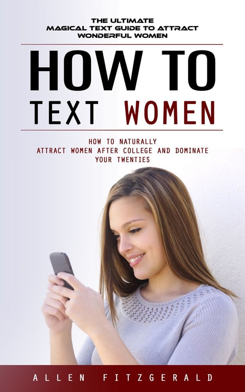 How to Text Women: The Ultimate Magical Text Guide to Attract Wonderful Women (How to Naturally Attract Women After College and Dominate Your Twenties)