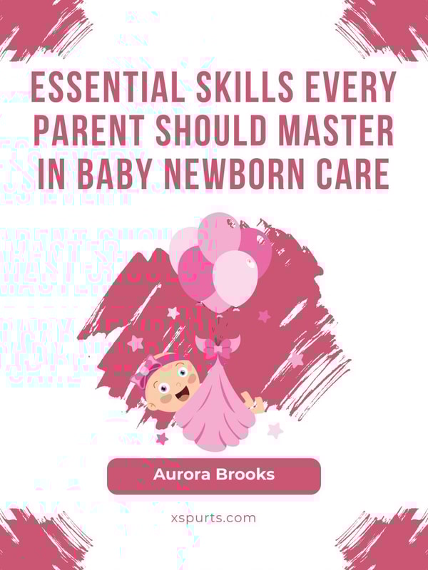 Essential Skills Every Parent Should Master in Baby Newborn Care
