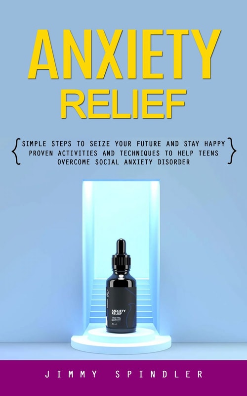 Anxiety Relief: Simple Steps to Seize Your Future and Stay Happy (Proven Activities and Techniques to Help Teens Overcome Social Anxiety Disorder)