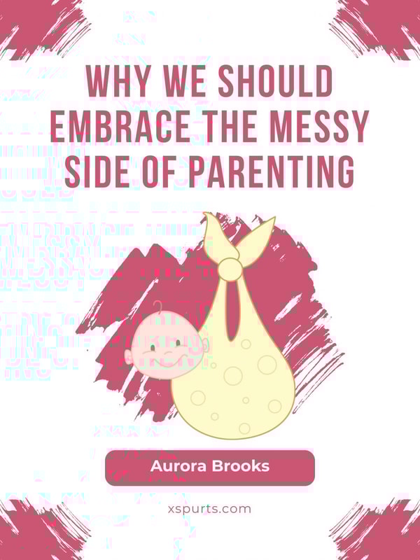 Why We Should Embrace the Messy Side of Parenting