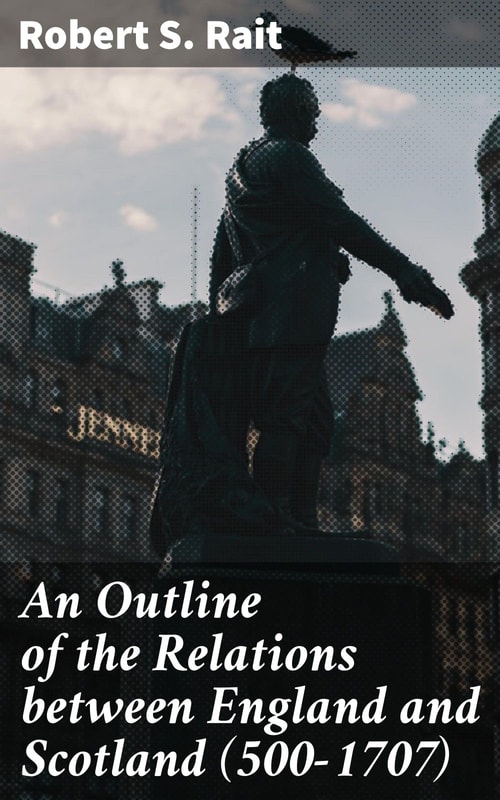 An Outline of the Relations between England and Scotland (500-1707)
