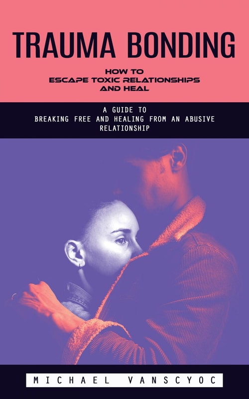 Trauma Bonding: How to Escape Toxic Relationships and Heal (A Guide to Breaking Free and Healing From an Abusive Relationship)