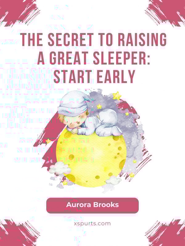 The Secret to Raising a Great Sleeper- Start Early