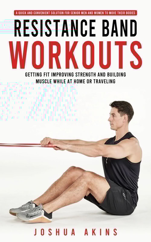 Resistance Band Workouts: A Quick and Convenient Solution for Senior Men and Women to Move Their Bodies (Getting Fit Improving Strength and Building Muscle While at Home or Traveling)