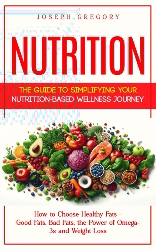 Nutrition: The Guide to Simplifying Your Nutrition-based Wellness Journey (How to Choose Healthy Fats - Good Fats, Bad Fats, the Power of Omega-3s and Weight Loss)
