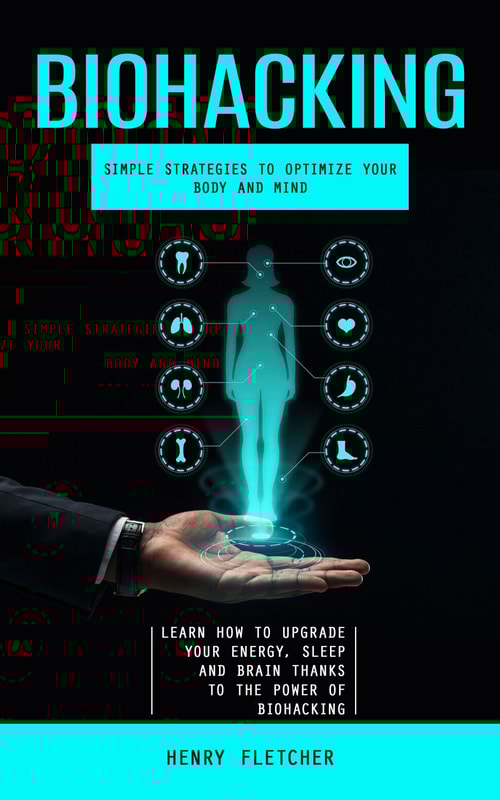Biohacking: Simple Strategies to Optimize Your Body and Mind (Learn How to Upgrade Your Energy, Sleep and Brain Thanks to the Power of Biohacking)