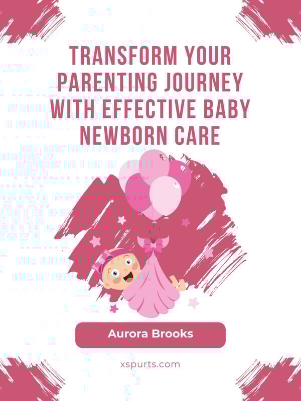 Transform Your Parenting Journey with Effective Baby Newborn Care