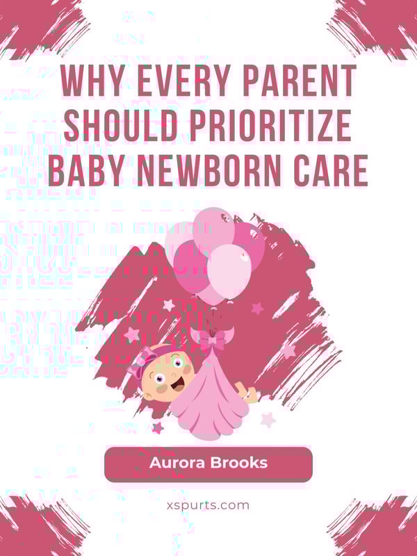 Why Every Parent Should Prioritize Baby Newborn Care