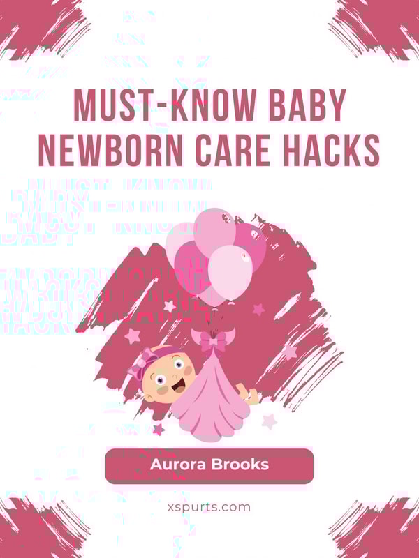 Must-Know Baby Newborn Care Hacks