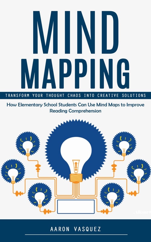 Mind Mapping: Transform Your Thought Chaos Into Creative Solutions (How Elementary School Students Can Use Mind Maps to Improve Reading Comprehension)