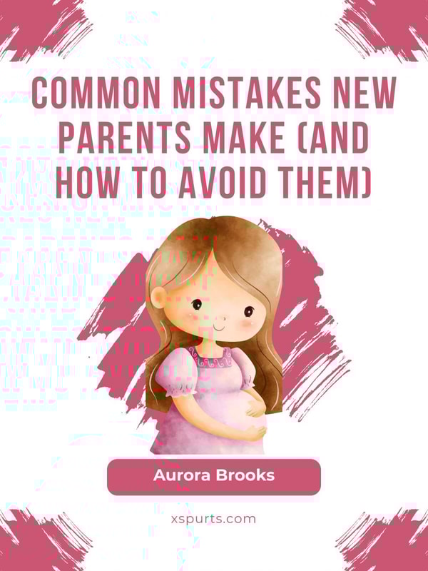 Common Mistakes New Parents Make (And How to Avoid Them)