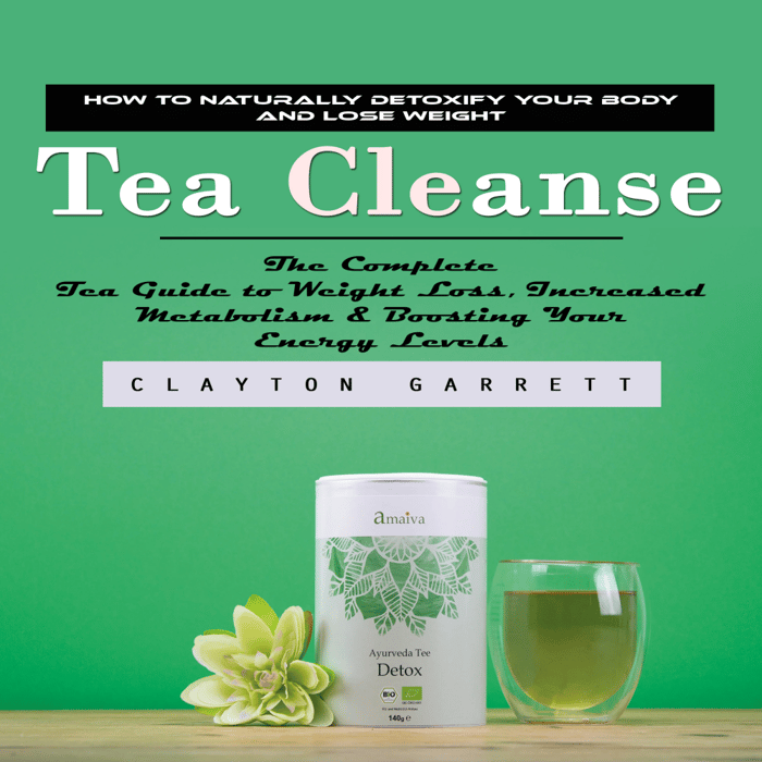 Tea Cleanse: How to Naturally Detoxify Your Body and Lose Weight (The Complete Tea Guide to Weight Loss, Increased Metabolism & Boosting Your Energy Levels)