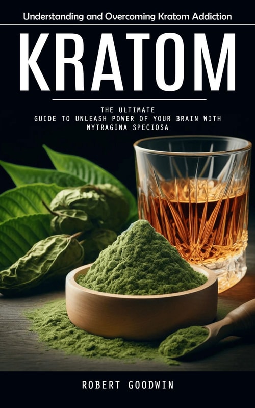 Kratom: Understanding and Overcoming Kratom Addiction (The Ultimate Guide to Unleash Power of Your Brain With Mytragina Speciosa)