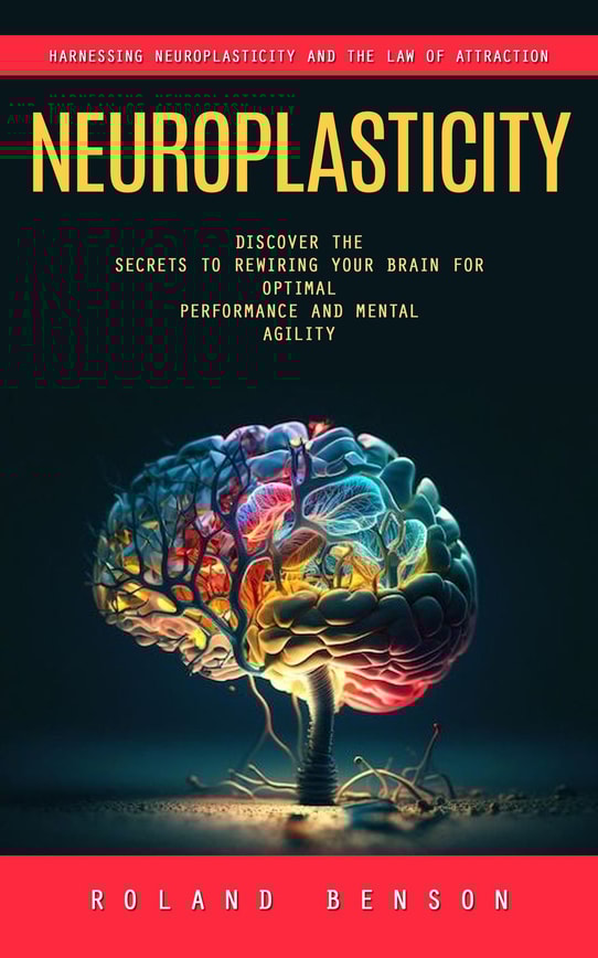 Neuroplasticity: Harnessing Neuroplasticity and the Law of Attraction (Discover the Secrets to Rewiring Your Brain for Optimal Performance and Mental Agility)