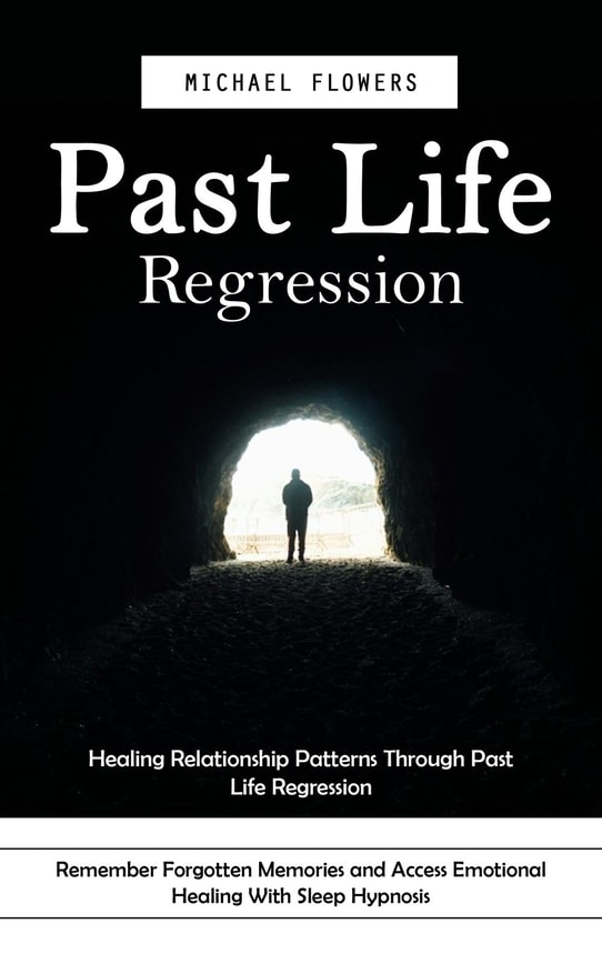 Past Life Regression: Healing Relationship Patterns Through Past Life Regression (Remember Forgotten Memories and Access Emotional Healing With Sleep Hypnosis)
