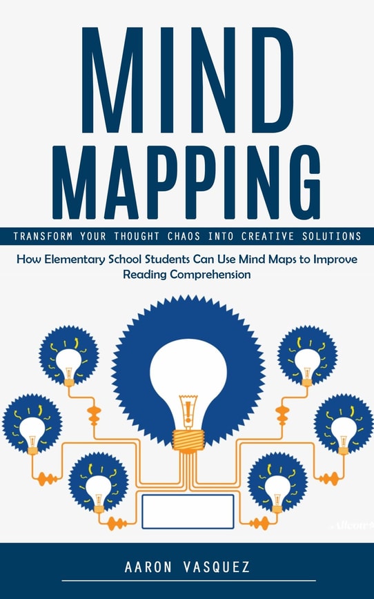Mind Mapping: Transform Your Thought Chaos Into Creative Solutions (How Elementary School Students Can Use Mind Maps to Improve Reading Comprehension)