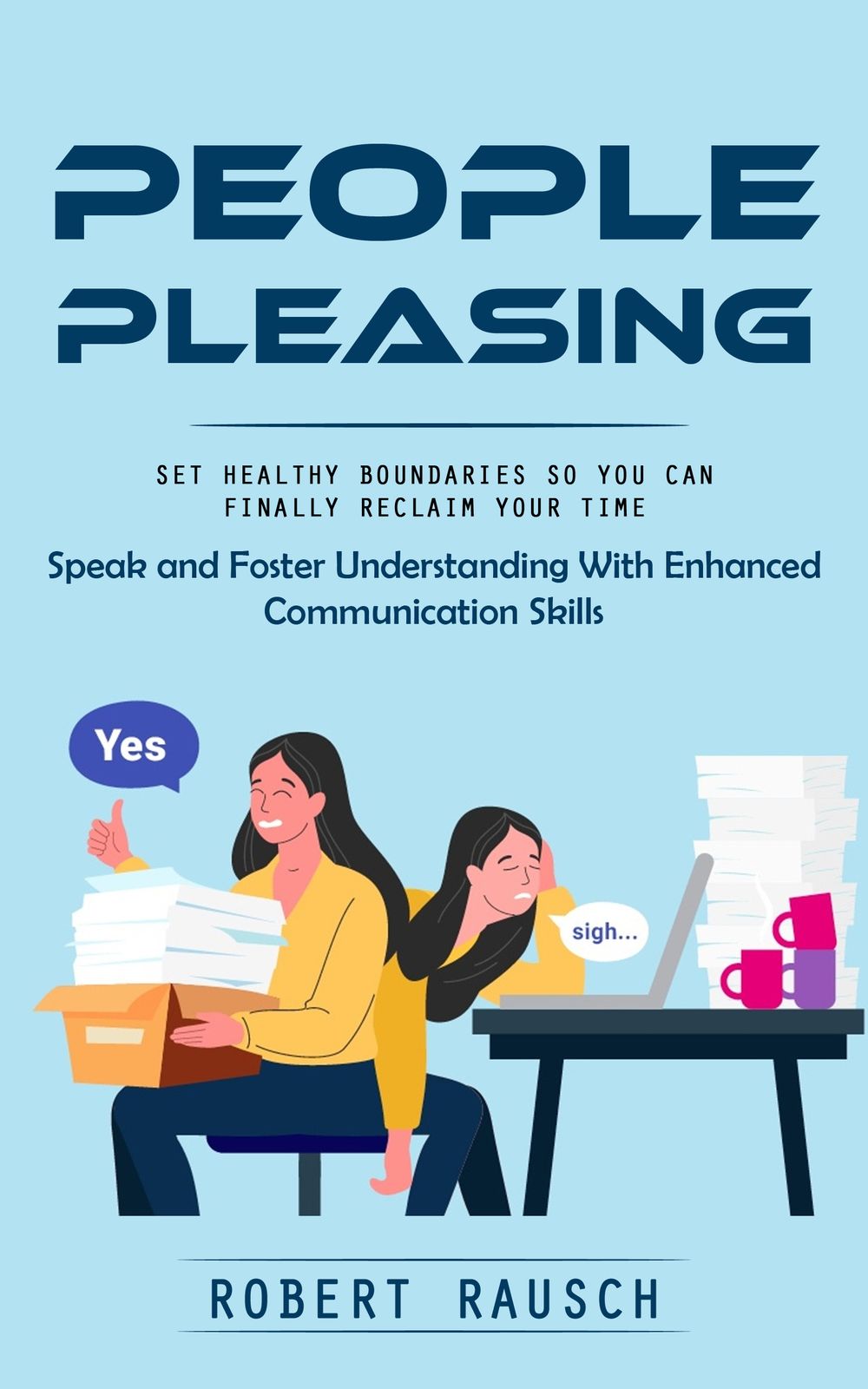 People Pleasing: Set Healthy Boundaries So You Can Finally Reclaim Your Time (Speak and Foster Understanding With Enhanced Communication Skills)